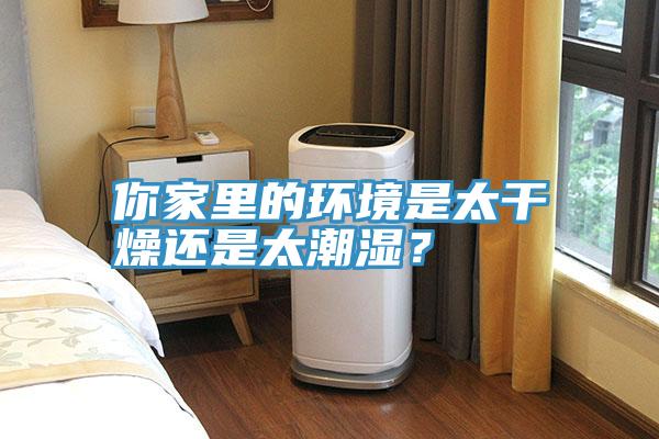 你家里的環(huán)境是太干燥還是太潮濕?
