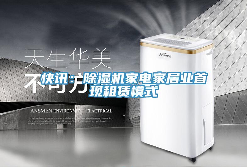 快訊:除濕機(jī)家電家居業(yè)首現(xiàn)租賃模式