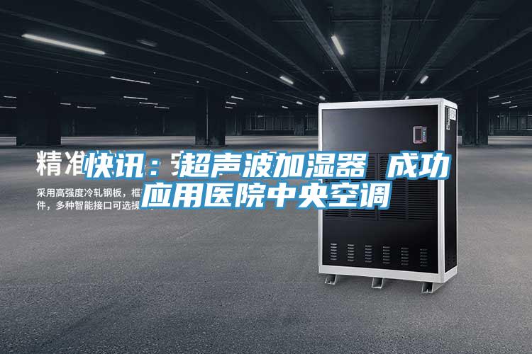 快訊:超聲波加濕器 成功應(yīng)用醫(yī)院中央空調(diào)