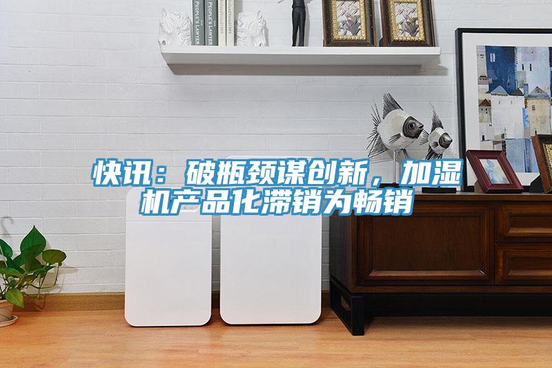 快訊:破瓶頸謀創新,加濕機產品化滯銷為暢銷