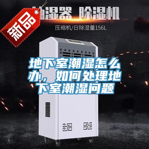 地下室潮濕怎么辦,如何處理地下室潮濕問題