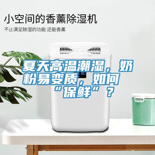 夏天高溫潮濕，奶粉易變質(zhì)，如何“保鮮”？