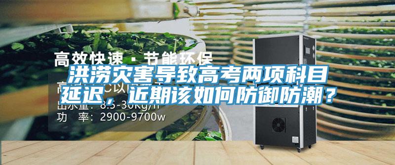 洪澇災害導致高考兩項科目延遲，近期該如何防御防潮？