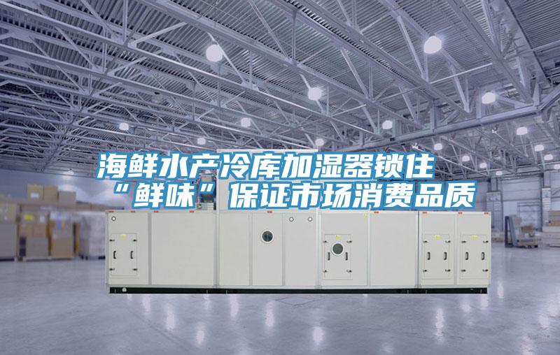 海鮮水產冷庫加濕器鎖住“鮮味”保證市場消費品質