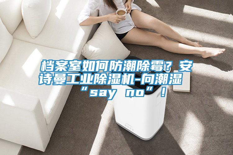 檔案室如何防潮除霉？安詩曼工業(yè)除濕機(jī)-向潮濕“say no”！