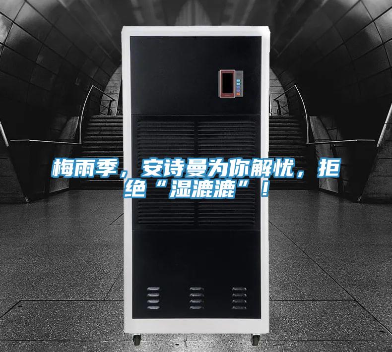 梅雨季，安詩曼為你解憂，拒絕“濕漉漉”！