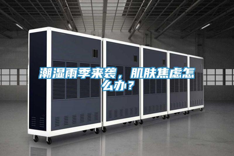 潮濕雨季來襲，肌膚焦慮怎么辦？