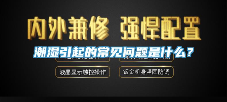 潮濕引起的常見(jiàn)問(wèn)題是什么？