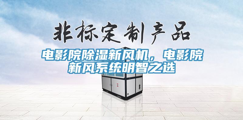 電影院除濕新風機，電影院新風系統明智之選