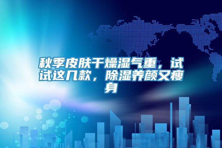 秋季皮膚干燥濕氣重，試試這幾款，除濕養顏又瘦身