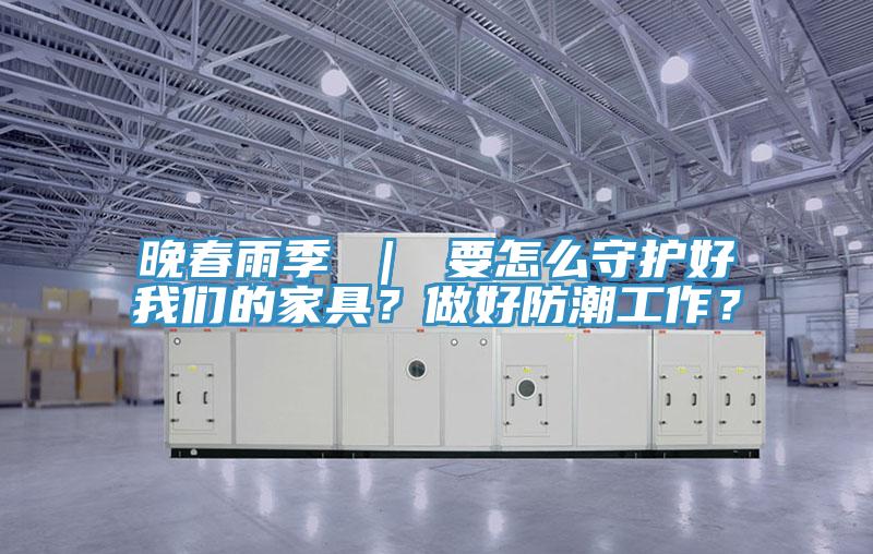 晚春雨季 ｜ 要怎么守護(hù)好我們的家具？做好防潮工作？