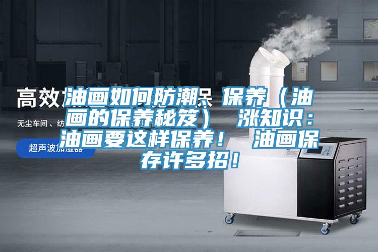 油畫如何防潮、保養(yǎng)（油畫的保養(yǎng)秘笈） 漲知識(shí)：油畫要這樣保養(yǎng)！ 油畫保存許多招！