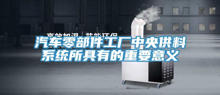 汽車零部件工廠中央供料系統所具有的重要意義