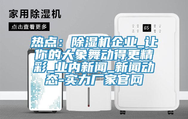 熱點：除濕機企業_讓你的大象舞動得更精彩_業內新聞_新聞動態-實力廠家官網