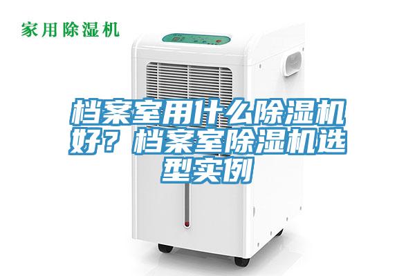 檔案室用什么除濕機(jī)好？檔案室除濕機(jī)選型實(shí)例