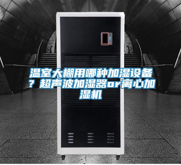 溫室大棚用哪種加濕設備？超聲波加濕器or離心加濕機