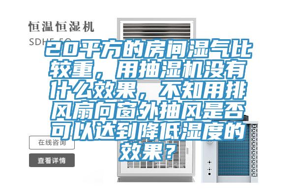 20平方的房間濕氣比較重，用抽濕機沒有什么效果，不知用排風扇向窗外抽風是否可以達到降低濕度的效果？