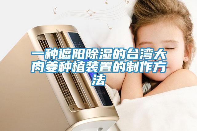 一種遮陽除濕的臺灣大肉姜種植裝置的制作方法
