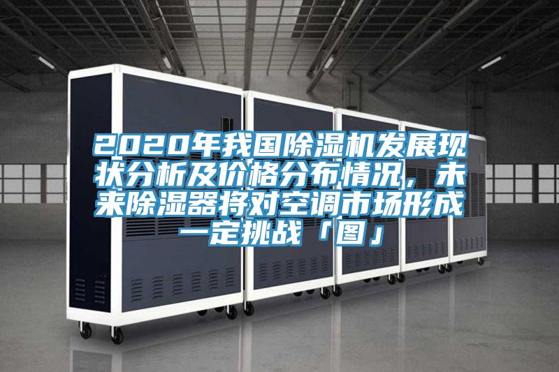 2020年我國除濕機發展現狀分析及價格分布情況，未來除濕器將對空調市場形成一定挑戰「圖」