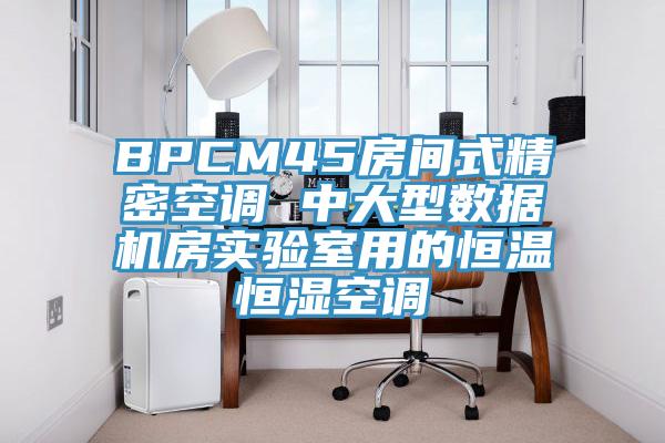 BPCM45房間式精密空調(diào) 中大型數(shù)據(jù)機(jī)房實(shí)驗(yàn)室用的恒溫恒濕空調(diào)