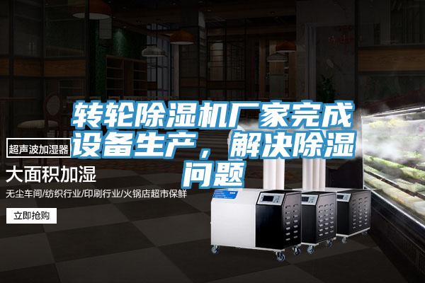 轉輪除濕機廠家完成設備生產,解決除濕問題