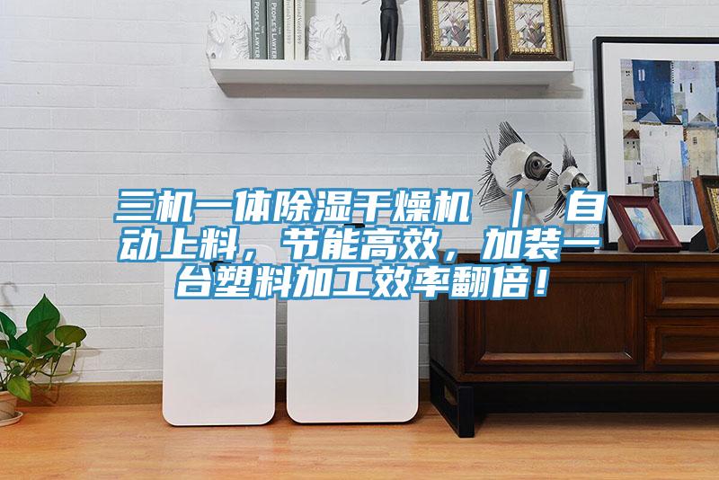 三機一體除濕干燥機 ｜ 自動上料，節能高效，加裝一臺塑料加工效率翻倍！