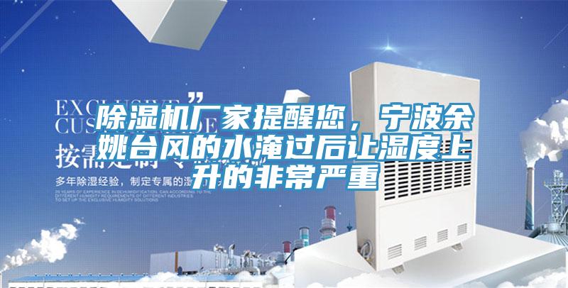 除濕機廠家提醒您，寧波余姚臺風的水淹過后讓濕度上升的非常嚴重