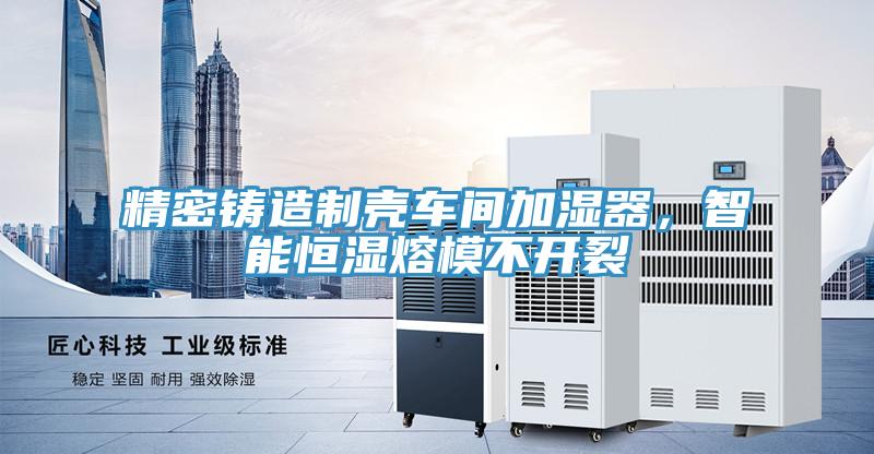 精密鑄造制殼車間加濕器，智能恒濕熔模不開裂