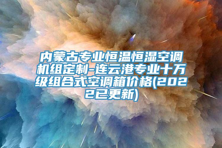內(nèi)蒙古專業(yè)恒溫恒濕空調(diào)機(jī)組定制-連云港專業(yè)十萬級(jí)組合式空調(diào)箱價(jià)格(2022已更新)