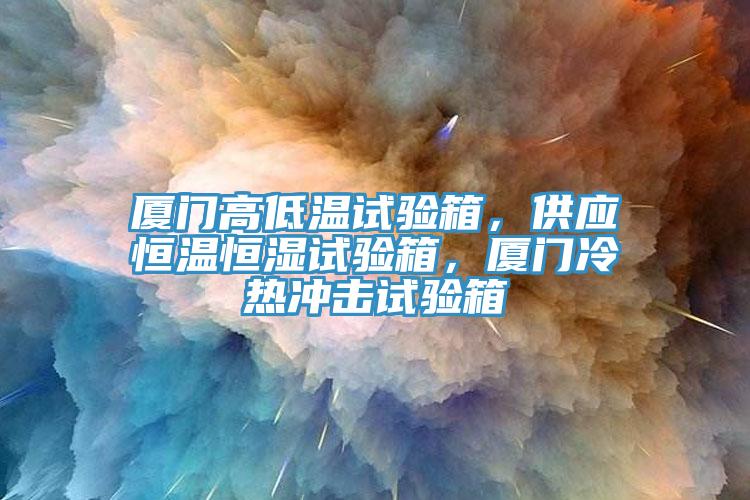 廈門高低溫試驗(yàn)箱，供應(yīng)恒溫恒濕試驗(yàn)箱，廈門冷熱沖擊試驗(yàn)箱