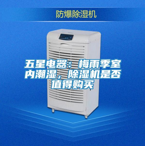 五星電器：梅雨季室內潮濕，除濕機是否值得購買