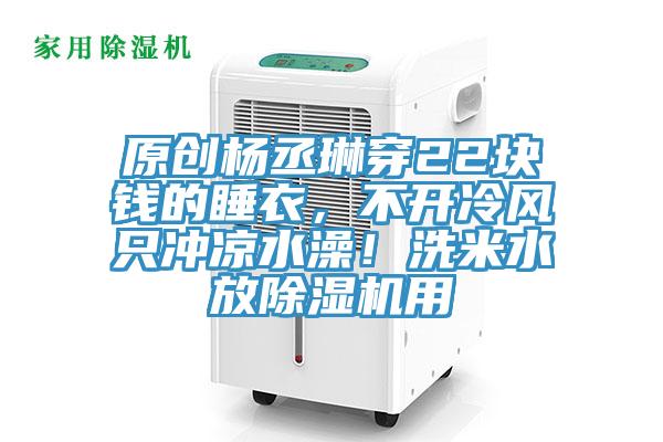 原創楊丞琳穿22塊錢的睡衣，不開冷風只沖涼水澡！洗米水放除濕機用