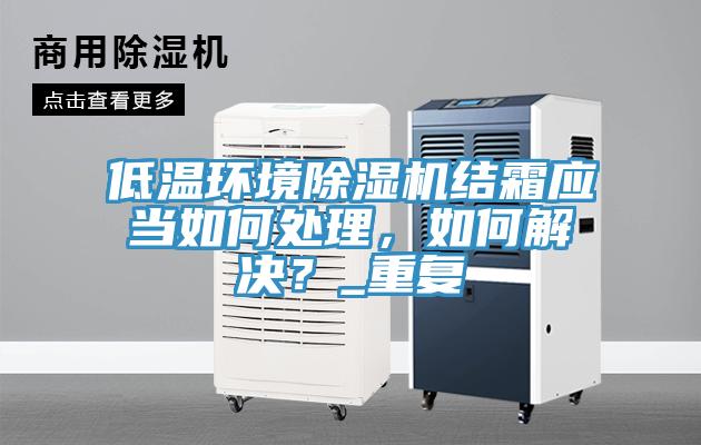 低溫環境除濕機結霜應當如何處理，如何解決？_重復