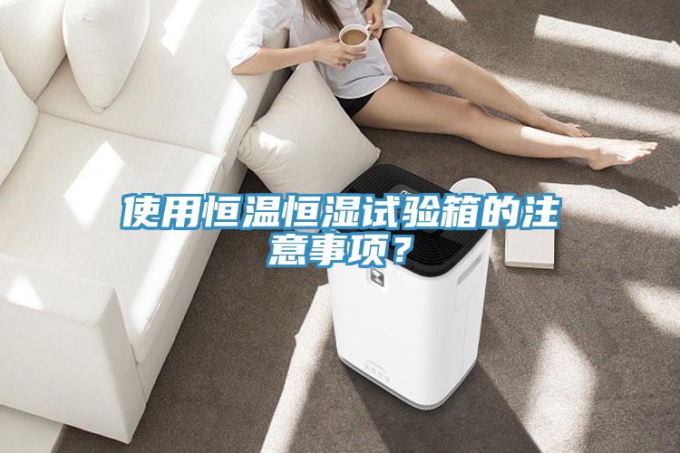 使用恒溫恒濕試驗箱的注意事項？