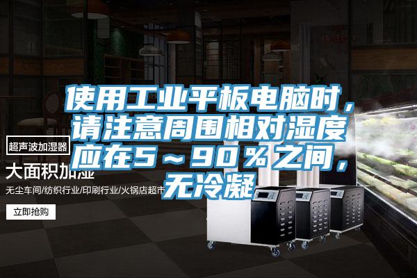 使用工業平板電腦時，請注意周圍相對濕度應在5～90％之間，無冷凝