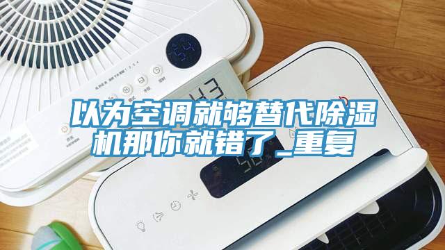 以為空調就夠替代除濕機那你就錯了_重復