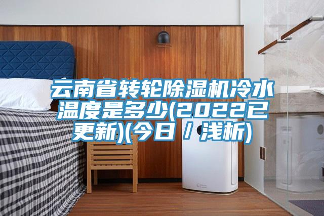 云南省轉輪除濕機冷水溫度是多少(2022已更新)(今日/淺析)