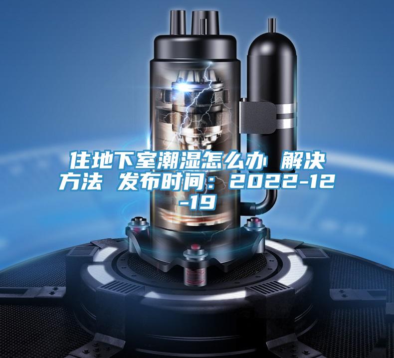 住地下室潮濕怎么辦 解決方法 發布時間：2022-12-19