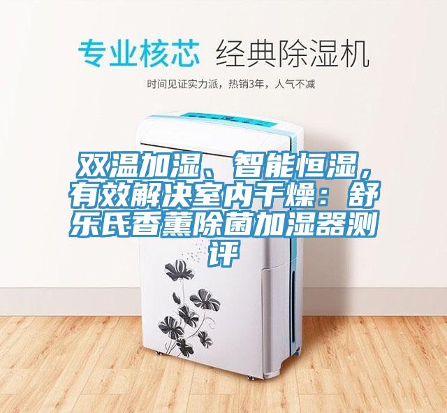 雙溫加濕、智能恒濕，有效解決室內(nèi)干燥：舒樂氏香薰除菌加濕器測評(píng)