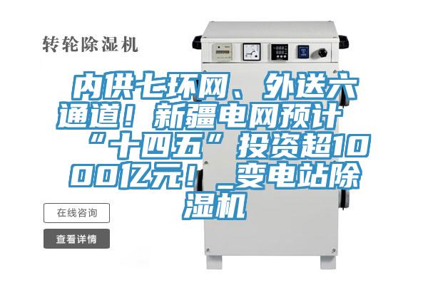 內(nèi)供七環(huán)網(wǎng)、外送六通道！新疆電網(wǎng)預計“十四五”投資超1000億元！_變電站除濕機