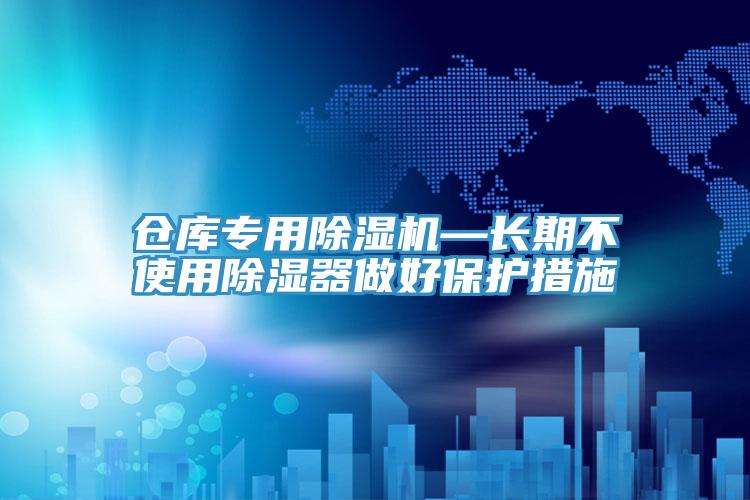 倉(cāng)庫(kù)專用除濕機(jī)—長(zhǎng)期不使用除濕器做好保護(hù)措施