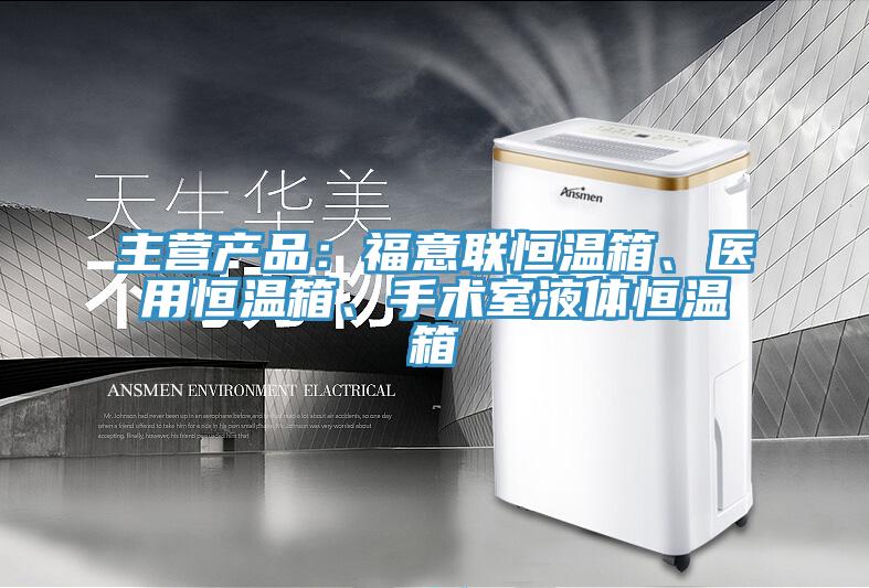 主營產品：福意聯恒溫箱、醫用恒溫箱、手術室液體恒溫箱