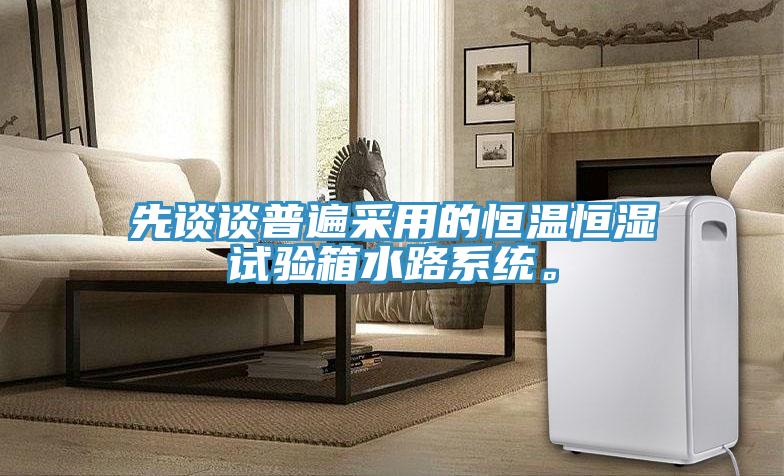 先談談普遍采用的恒溫恒濕試驗箱水路系統。
