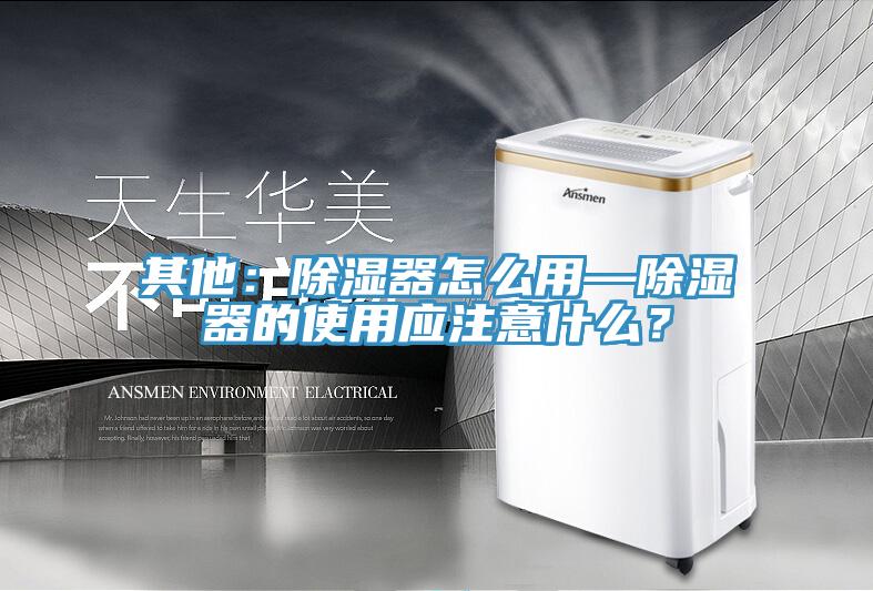 其他：除濕器怎么用—除濕器的使用應注意什么？