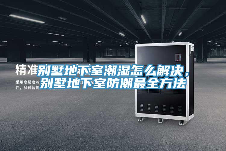 別墅地下室潮濕怎么解決，別墅地下室防潮最全方法