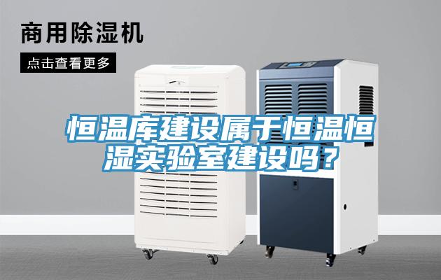 恒溫庫建設(shè)屬于恒溫恒濕實驗室建設(shè)嗎？