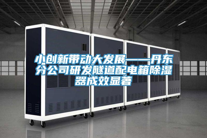 小創(chuàng)新帶動(dòng)大發(fā)展——丹東分公司研發(fā)隧道配電箱除濕器成效顯著