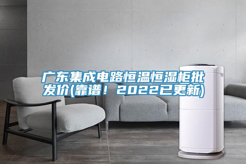 廣東集成電路恒溫恒濕柜批發(fā)價(靠譜！2022已更新)