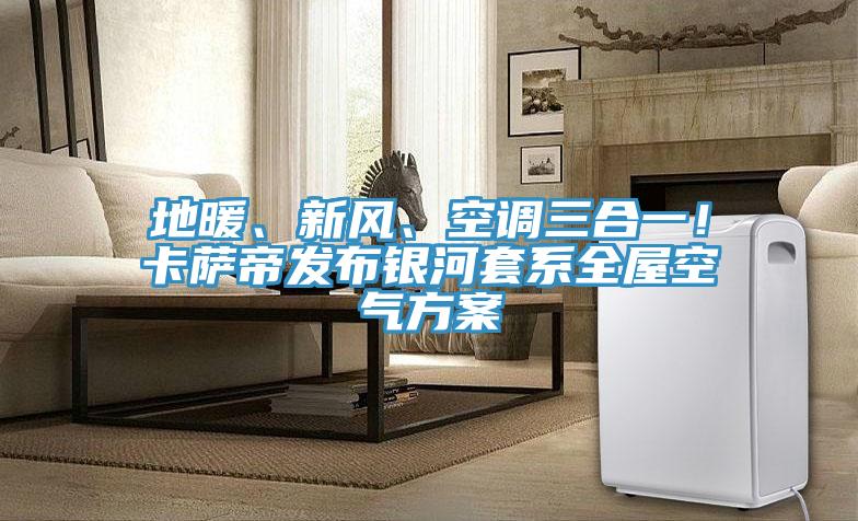 地暖、新風(fēng)、空調(diào)三合一！卡薩帝發(fā)布銀河套系全屋空氣方案
