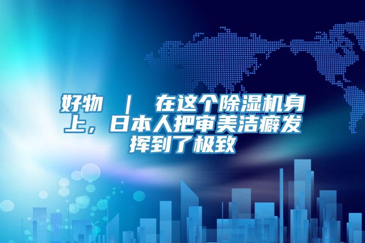 好物 ｜ 在這個除濕機身上，日本人把審美潔癖發揮到了極致